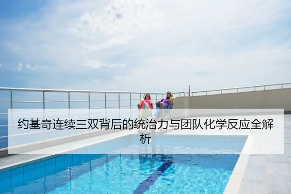 约基奇连续三双背后的统治力与团队化学反应全解析