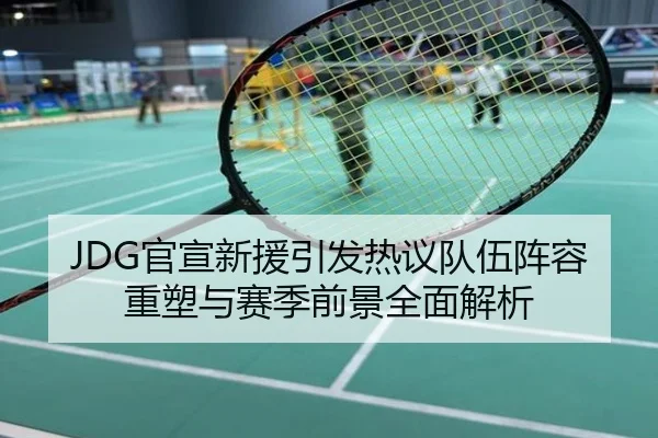 JDG官宣新援引发热议队伍阵容重塑与赛季前景全面解析