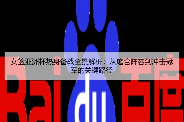 女篮亚洲杯热身备战全景解析：从磨合阵容到冲击冠军的关键路径