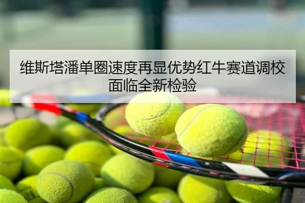 维斯塔潘单圈速度再显优势红牛赛道调校面临全新检验