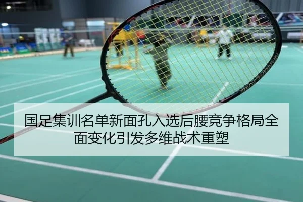 国足集训名单新面孔入选后腰竞争格局全面变化引发多维战术重塑