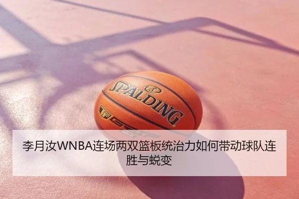 李月汝WNBA连场两双篮板统治力如何带动球队连胜与蜕变