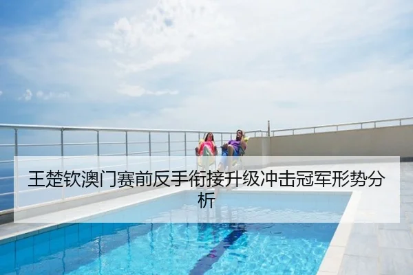 王楚钦澳门赛前反手衔接升级冲击冠军形势分析
