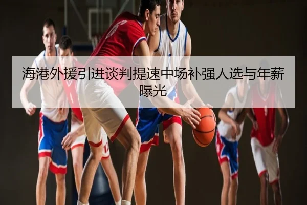 海港外援引进谈判提速中场补强人选与年薪曝光