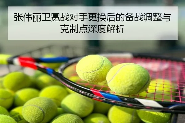 张伟丽卫冕战对手更换后的备战调整与克制点深度解析