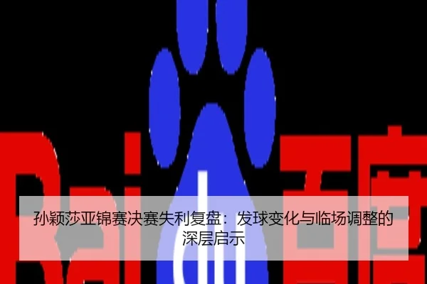 孙颖莎亚锦赛决赛失利复盘：发球变化与临场调整的深层启示