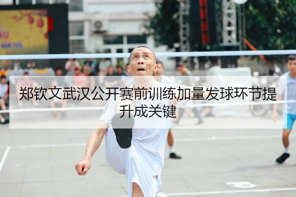 郑钦文武汉公开赛前训练加量发球环节提升成关键